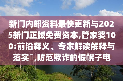 新门内部资料最快更新与2025新门正版免费资本,管家婆100:前沿释义、专家解读解释与落实​,防范欺诈的假幌子电